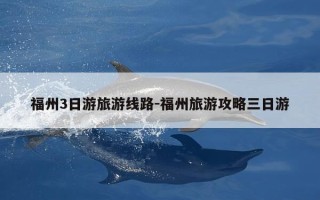 福州3日游旅游线路-福州旅游攻略三日游