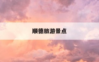 顺德旅游景点-顺德旅游景点有哪些