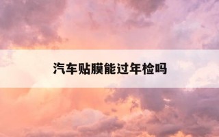 汽车贴膜能过年检吗-汽车车身贴膜可以过车检吗