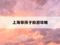 上海带孩子旅游攻略-去上海带孩子玩攻略