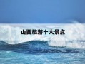 山西旅游十大景点-山西旅游十大必去景区
