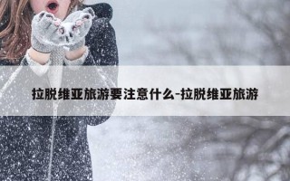 拉脱维亚旅游要注意什么-拉脱维亚旅游