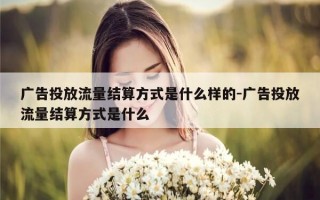 广告投放流量结算方式是什么样的-广告投放流量结算方式是什么