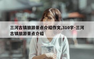 三河古镇旅游景点介绍作文,310字-三河古镇旅游景点介绍