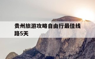 贵州旅游攻略自由行最佳线路5天-贵州旅游线路推荐自驾游