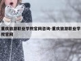 重庆旅游职业学院官网咨询-重庆旅游职业学院官网