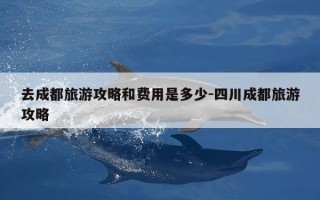 去成都旅游攻略和费用是多少-四川成都旅游攻略