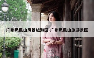 广州凤凰山风景旅游区-广州凤凰山旅游景区