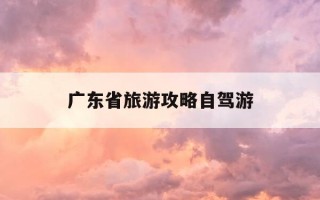 广东省旅游攻略自驾游-广东省旅游攻略自由行