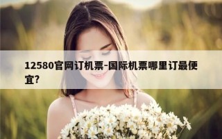 12580官网订机票-国际机票哪里订最便宜?