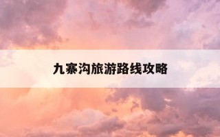九寨沟旅游路线攻略-九寨沟旅游路线攻略住哪里