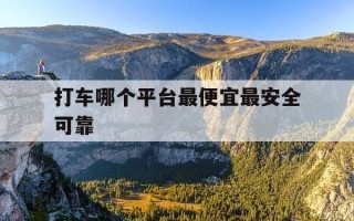 打车哪个平台最便宜最安全可靠-打车那个平台好