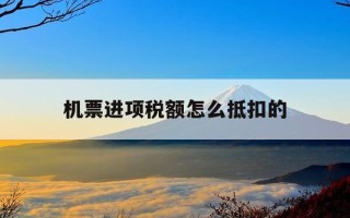 机票进项税额怎么抵扣的-机票的进项税率是多少