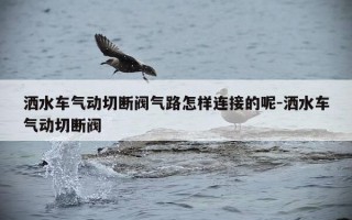 洒水车气动切断阀气路怎样连接的呢-洒水车气动切断阀