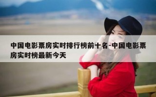 中国电影票房实时排行榜前十名-中国电影票房实时榜最新今天