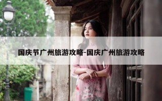 国庆节广州旅游攻略-国庆广州旅游攻略