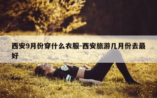 西安9月份穿什么衣服-西安旅游几月份去最好