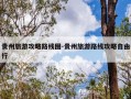 贵州旅游攻略路线图-贵州旅游路线攻略自由行