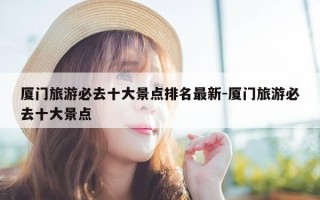 厦门旅游必去十大景点排名最新-厦门旅游必去十大景点