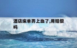 酒店床单弄上血了,用赔偿吗-酒店床单弄上血了怎么办