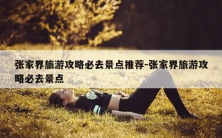 张家界旅游攻略必去景点推荐-张家界旅游攻略必去景点