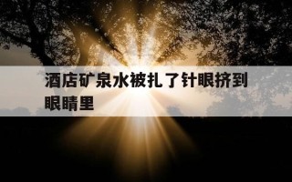 酒店矿泉水被扎了针眼挤到眼睛里-