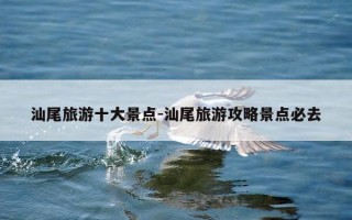 汕尾旅游十大景点-汕尾旅游攻略景点必去