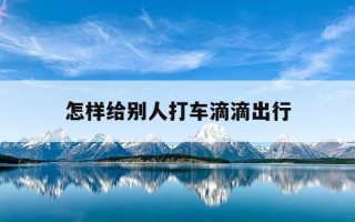 怎样给别人打车滴滴出行-怎样给别人打滴滴打车