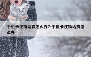 手机卡注销话费怎么办?-手机卡注销话费怎么办