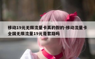 移动19元无限流量卡真的假的-移动流量卡全国无限流量19元是套路吗