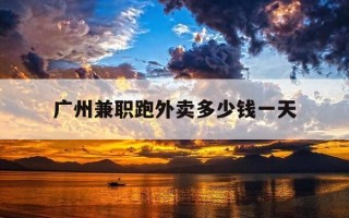 广州兼职跑外卖多少钱一天-广州兼职外卖一天能赚多少