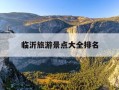 临沂旅游景点大全排名-临沂旅游景点大全排名榜最新图片及价格
