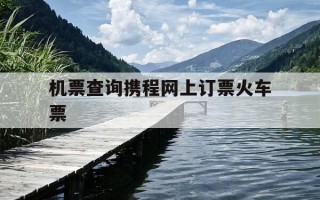 机票查询携程网上订票火车票-机票火车票预订