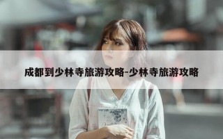 成都到少林寺旅游攻略-少林寺旅游攻略
