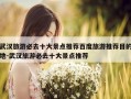 武汉旅游必去十大景点推荐百度旅游推荐目的地-武汉旅游必去十大景点推荐