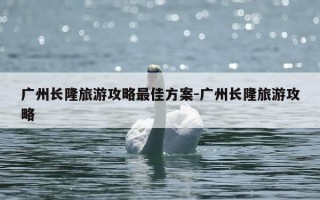 广州长隆旅游攻略最佳方案-广州长隆旅游攻略