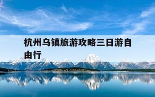 杭州乌镇旅游攻略三日游自由行-杭州乌镇旅游景点
