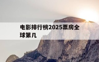 电影排行榜2025票房全球第几-电影排行榜2025票房全球第几名
