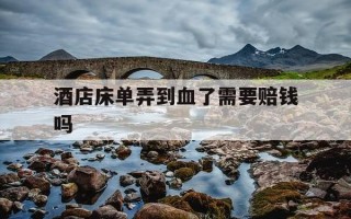 酒店床单弄到血了需要赔钱吗-酒店床单沾到血要赔钱吗