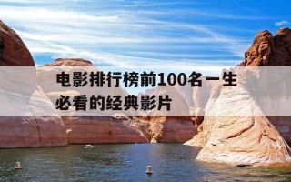 电影排行榜前100名一生必看的经典影片-电影排行榜前100名一生必看的经典影片有哪些