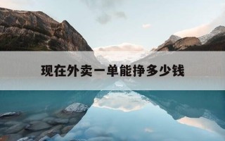 现在外卖一单能挣多少钱-外卖每一单挣多少钱