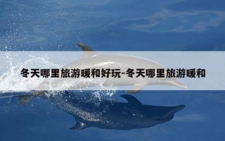 冬天哪里旅游暖和好玩-冬天哪里旅游暖和