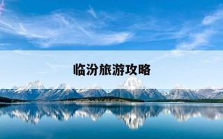 临汾旅游攻略-临汾旅游攻略景点地图