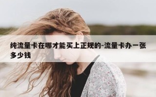 纯流量卡在哪才能买上正规的-流量卡办一张多少钱