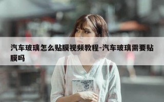 汽车玻璃怎么贴膜视频教程-汽车玻璃需要贴膜吗