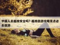 中国人去越南安全吗?-越南旅游攻略景点必去旅游