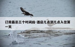 订房最忌三个时间段-酒店几点到几点入住算一天