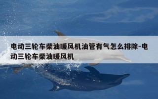 电动三轮车柴油暖风机油管有气怎么排除-电动三轮车柴油暖风机