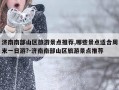 济南南部山区旅游景点推荐,哪些景点适合周末一日游?-济南南部山区旅游景点推荐