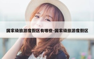 国家级旅游度假区有哪些-国家级旅游度假区